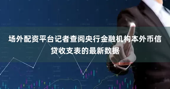 场外配资平台　　记者查阅央行金融机构本外币信贷收支表的最新数据