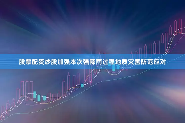 股票配资炒股加强本次强降雨过程地质灾害防范应对