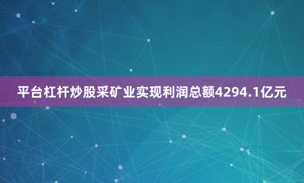 平台杠杆炒股采矿业实现利润总额4294.1亿元