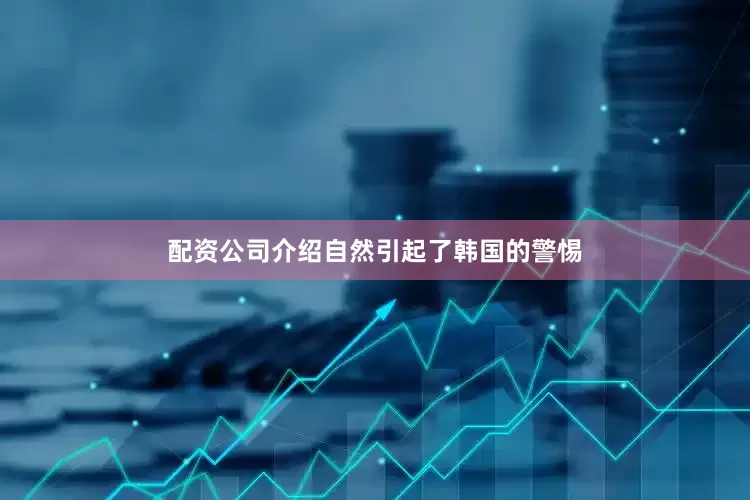 配资公司介绍自然引起了韩国的警惕