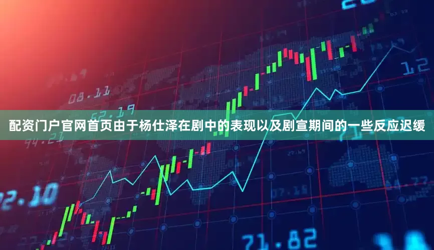 配资门户官网首页由于杨仕泽在剧中的表现以及剧宣期间的一些反应迟缓