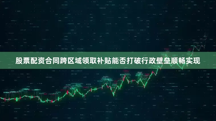 股票配资合同跨区域领取补贴能否打破行政壁垒顺畅实现