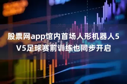 股票网app馆内首场人形机器人5V5足球赛前训练也同步开启