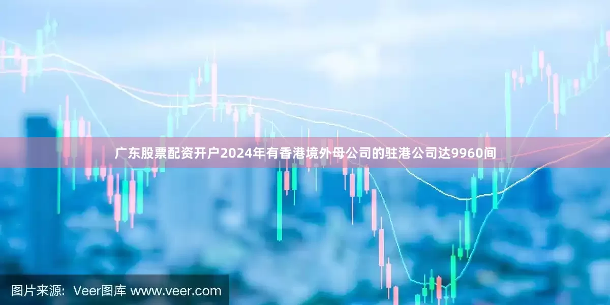 广东股票配资开户2024年有香港境外母公司的驻港公司达9960间