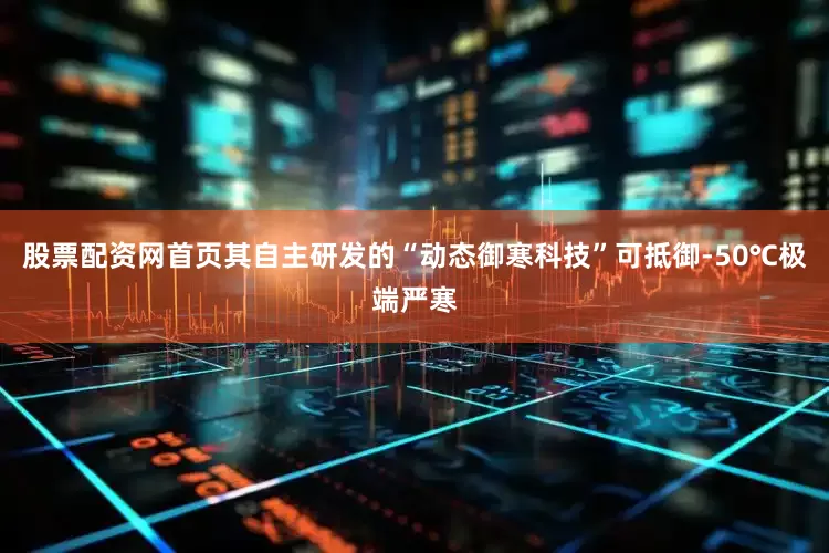 股票配资网首页其自主研发的“动态御寒科技”可抵御-50℃极端严寒
