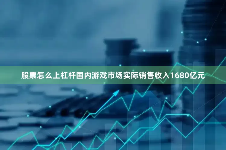 股票怎么上杠杆国内游戏市场实际销售收入1680亿元