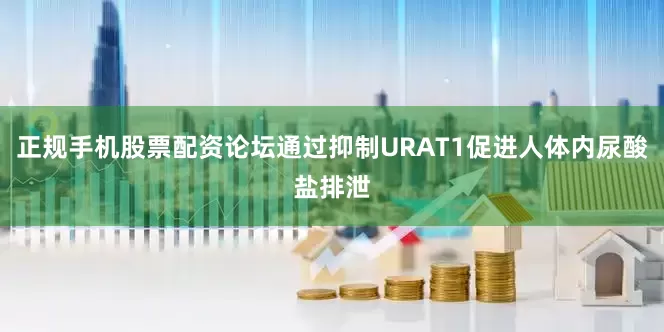 正规手机股票配资论坛通过抑制URAT1促进人体内尿酸盐排泄