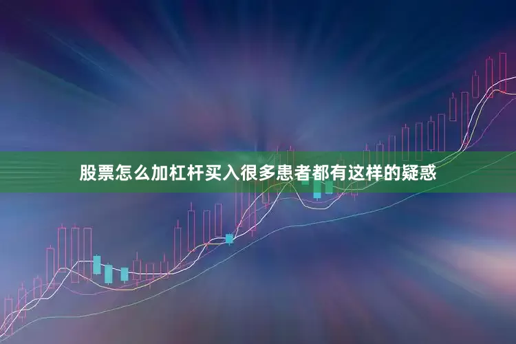 股票怎么加杠杆买入很多患者都有这样的疑惑