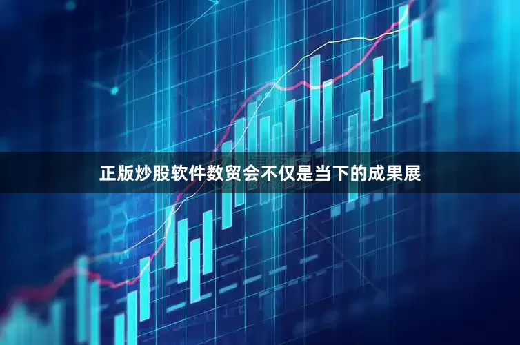 正版炒股软件数贸会不仅是当下的成果展
