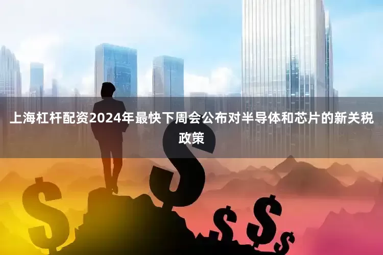 上海杠杆配资2024年最快下周会公布对半导体和芯片的新关税政策