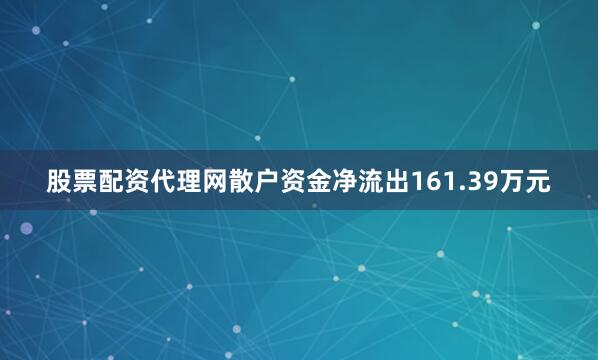 股票配资代理网散户资金净流出161.39万元