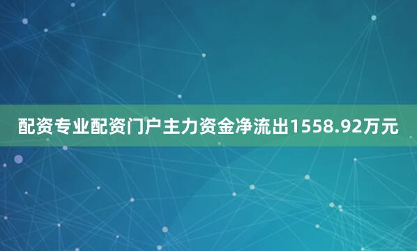 配资专业配资门户主力资金净流出1558.92万元