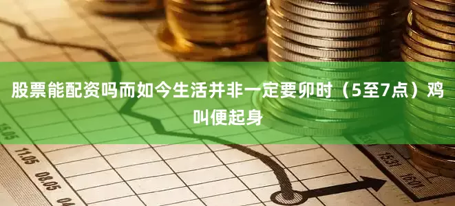 股票能配资吗而如今生活并非一定要卯时（5至7点）鸡叫便起身