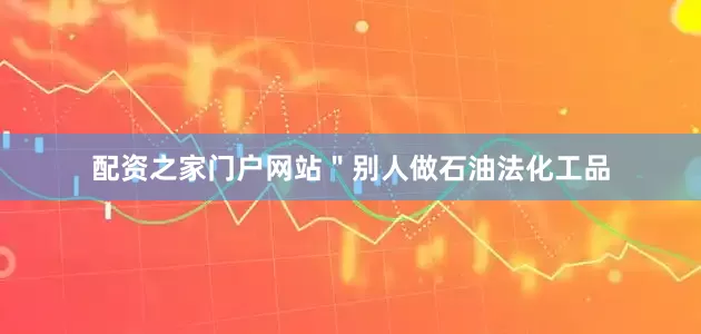 配资之家门户网站＂别人做石油法化工品