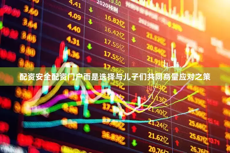 配资安全配资门户而是选择与儿子们共同商量应对之策