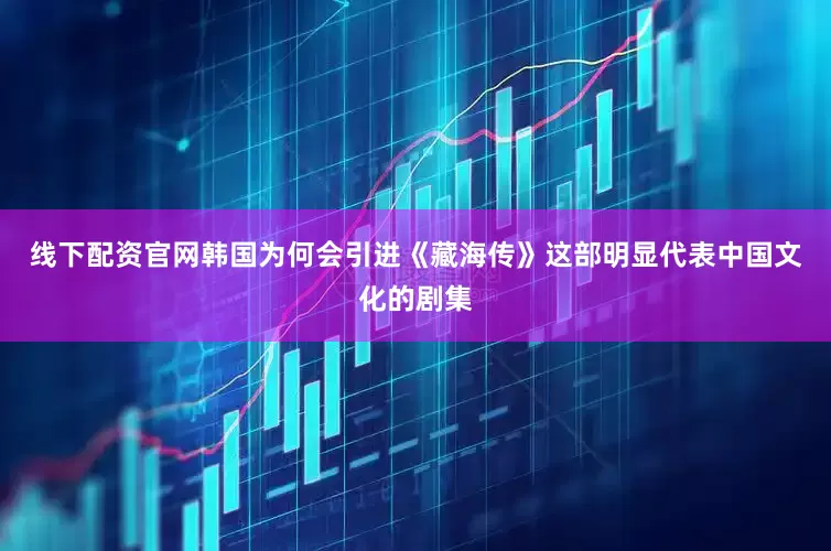 线下配资官网韩国为何会引进《藏海传》这部明显代表中国文化的剧集