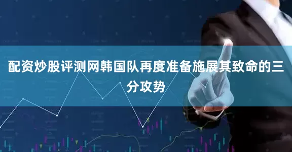 配资炒股评测网韩国队再度准备施展其致命的三分攻势