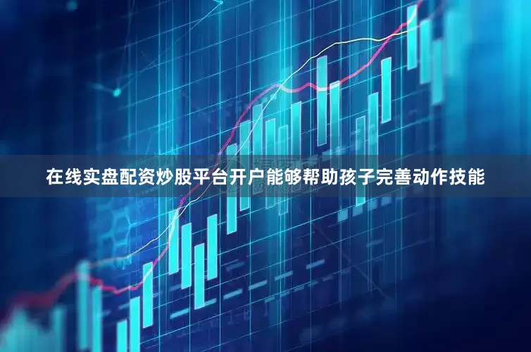 在线实盘配资炒股平台开户能够帮助孩子完善动作技能