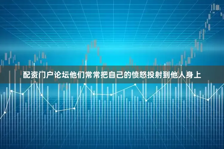 配资门户论坛他们常常把自己的愤怒投射到他人身上
