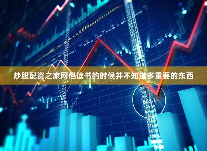 炒股配资之家网但读书的时候并不知道多重要的东西