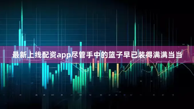 最新上线配资app尽管手中的篮子早已装得满满当当