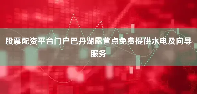 股票配资平台门户巴丹湖露营点免费提供水电及向导服务